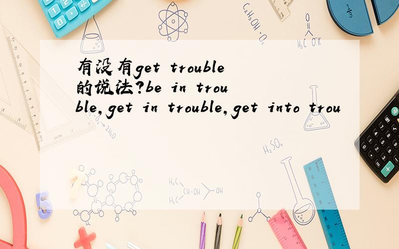 有没有get trouble的说法?be in trouble,get in trouble,get into trou