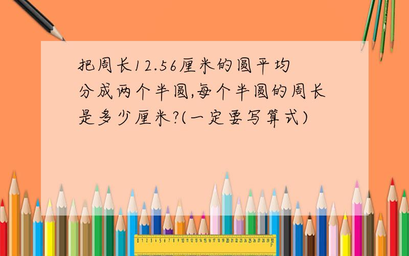 把周长12.56厘米的圆平均分成两个半圆,每个半圆的周长是多少厘米?(一定要写算式)