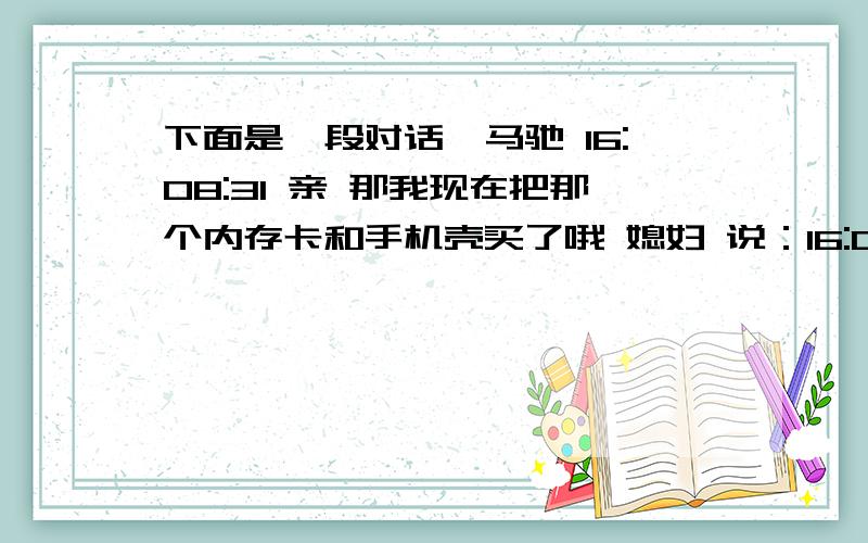 下面是一段对话,马驰 16:08:31 亲 那我现在把那个内存卡和手机壳买了哦 媳妇 说：16:09:35 手机壳不是说