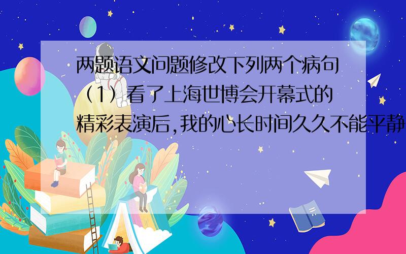 两题语文问题修改下列两个病句（1）看了上海世博会开幕式的精彩表演后,我的心长时间久久不能平静.（2）为了防止不再发生失窃