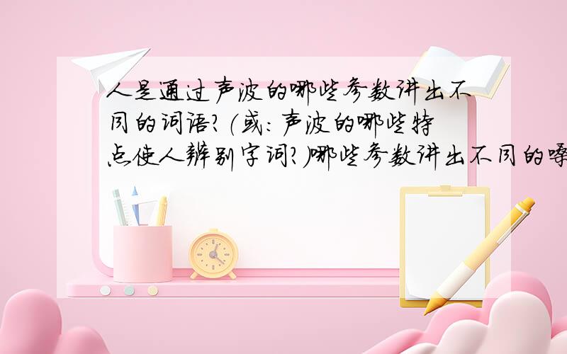 人是通过声波的哪些参数讲出不同的词语?（或：声波的哪些特点使人辨别字词?）哪些参数讲出不同的嗓音?