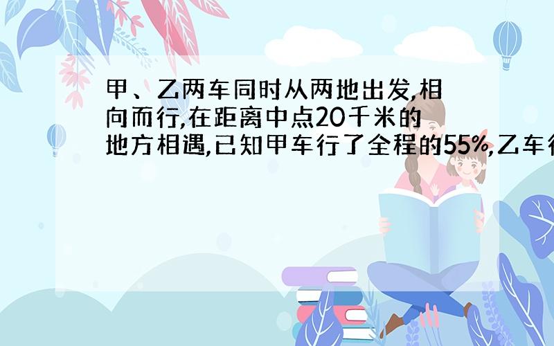 甲、乙两车同时从两地出发,相向而行,在距离中点20千米的地方相遇,已知甲车行了全程的55%,乙车行了多少