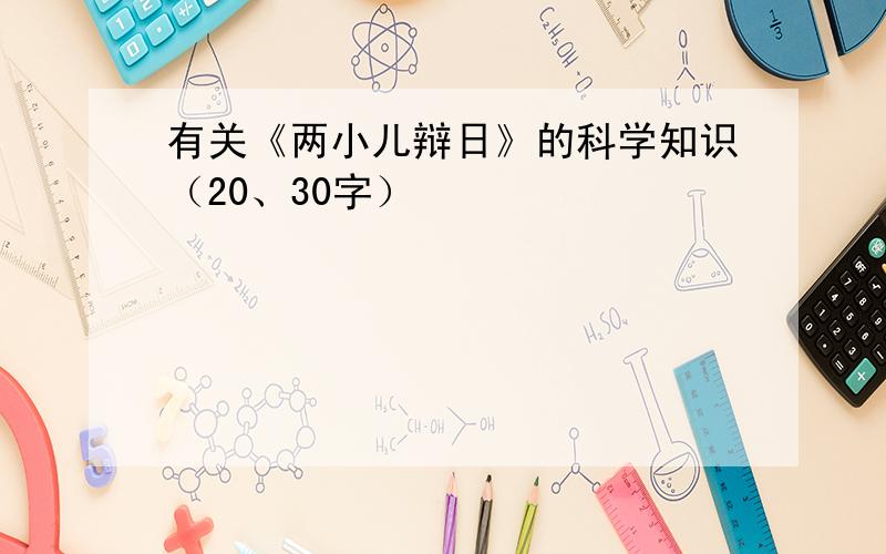 有关《两小儿辩日》的科学知识（20、30字）