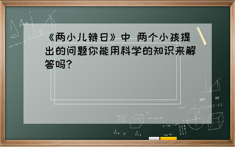 《两小儿辩日》中 两个小孩提出的问题你能用科学的知识来解答吗?