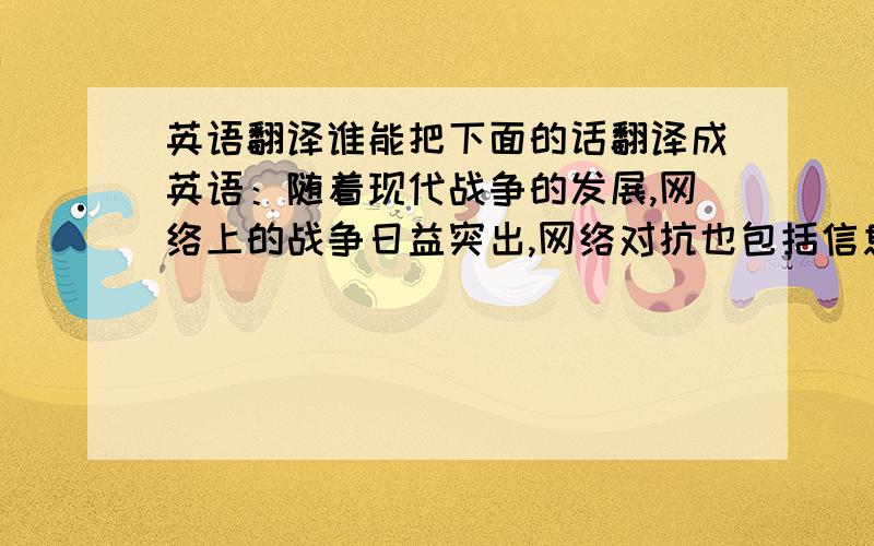 英语翻译谁能把下面的话翻译成英语：随着现代战争的发展,网络上的战争日益突出,网络对抗也包括信息的传送,这些都对战争的最终