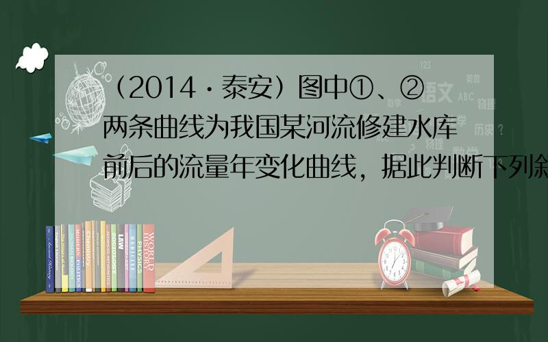 （2014•泰安）图中①、②两条曲线为我国某河流修建水库前后的流量年变化曲线，据此判断下列叙述正确的是（　　）