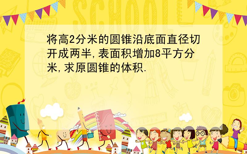 将高2分米的圆锥沿底面直径切开成两半,表面积增加8平方分米,求原圆锥的体积.