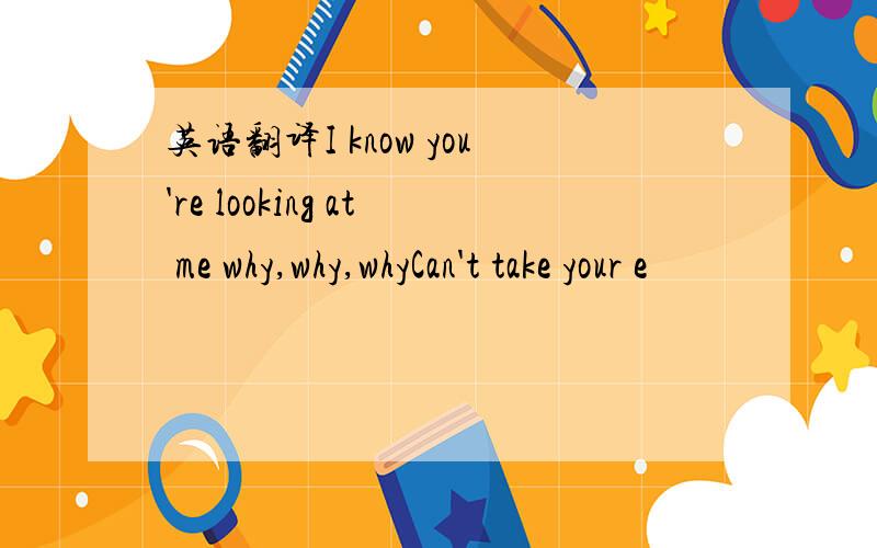 英语翻译I know you're looking at me why,why,whyCan't take your e