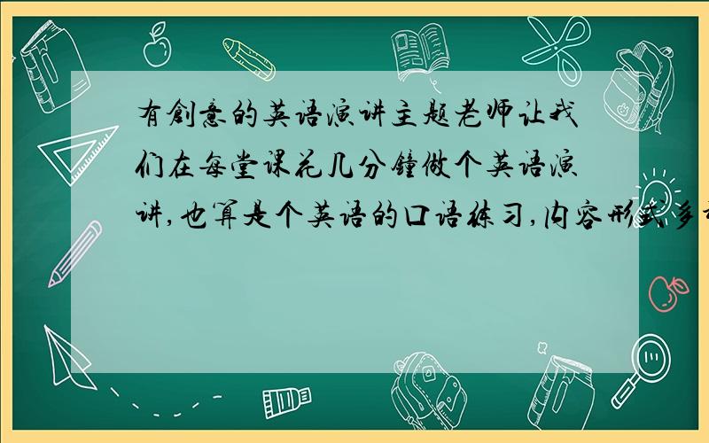 有创意的英语演讲主题老师让我们在每堂课花几分钟做个英语演讲,也算是个英语的口语练习,内容形式多种多样.快轮到我了,希望有