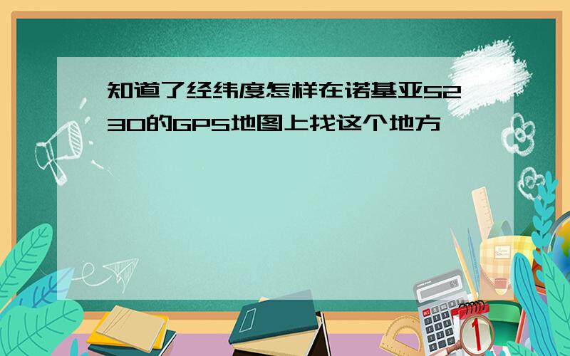 知道了经纬度怎样在诺基亚5230的GPS地图上找这个地方