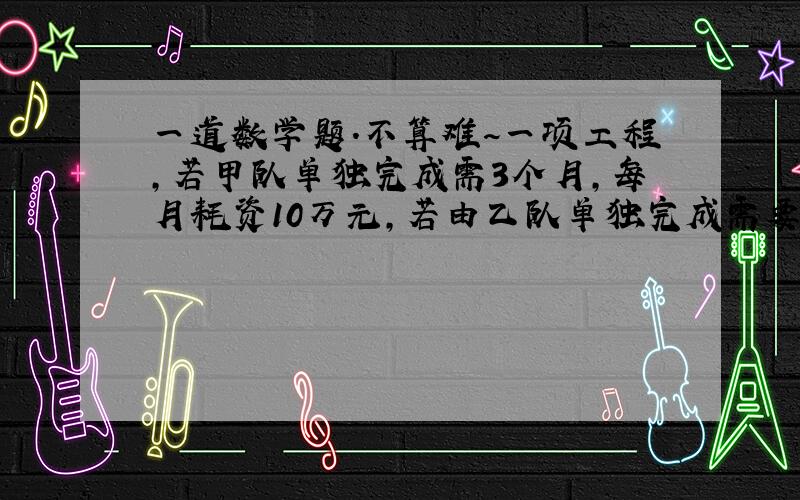 一道数学题.不算难~一项工程,若甲队单独完成需3个月,每月耗资10万元,若由乙队单独完成需要6个月,每月耗资6万元,（1