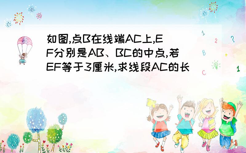 如图,点B在线端AC上,E\F分别是AB、BC的中点,若EF等于3厘米,求线段AC的长