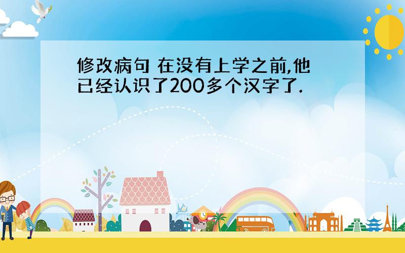 修改病句 在没有上学之前,他已经认识了200多个汉字了.