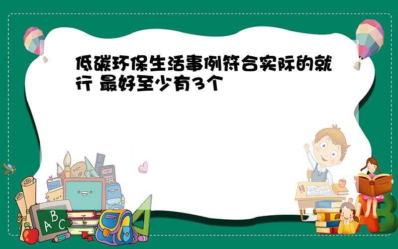 低碳环保生活事例符合实际的就行 最好至少有3个