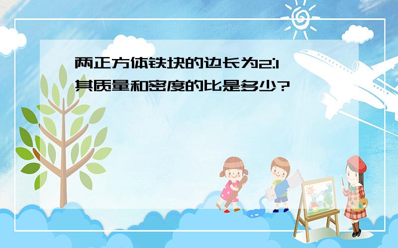 两正方体铁块的边长为2:1,其质量和密度的比是多少?