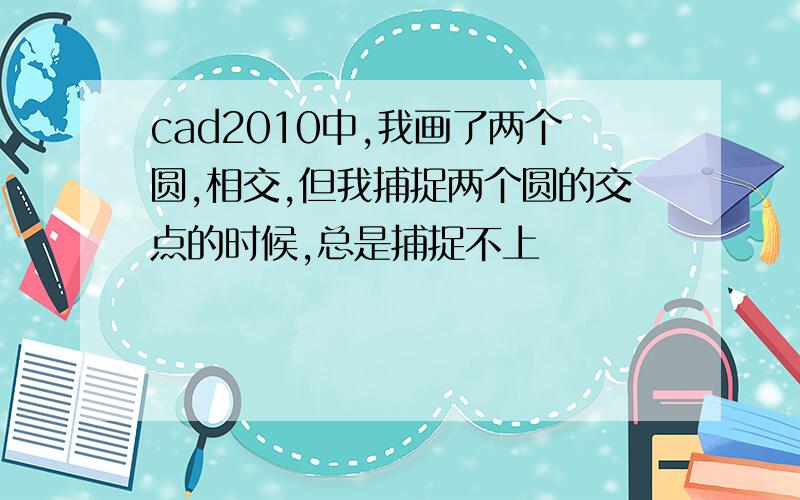 cad2010中,我画了两个圆,相交,但我捕捉两个圆的交点的时候,总是捕捉不上