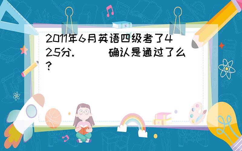 2011年6月英语四级考了425分.　　　确认是通过了么?