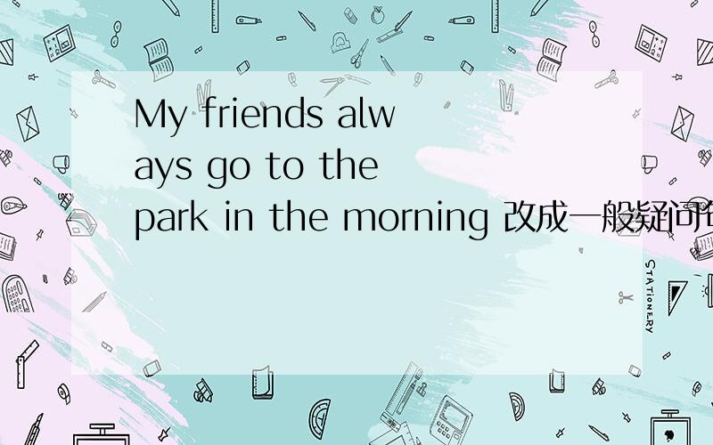 My friends always go to the park in the morning 改成一般疑问句