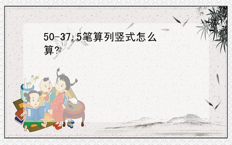 50-37.5笔算列竖式怎么算?