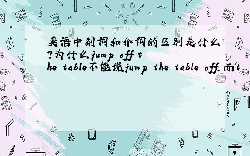 英语中副词和介词的区别是什么?为什么jump off the table不能说jump the table off,而t