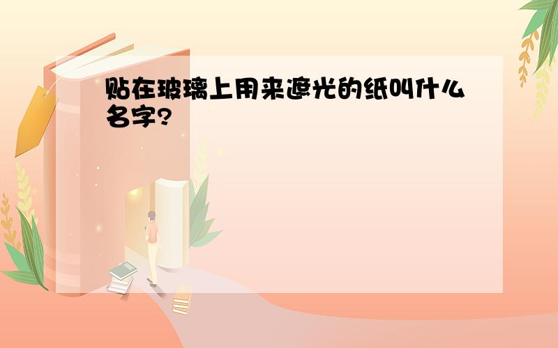 贴在玻璃上用来遮光的纸叫什么名字?