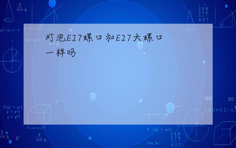 灯泡E27螺口和E27大螺口一样吗