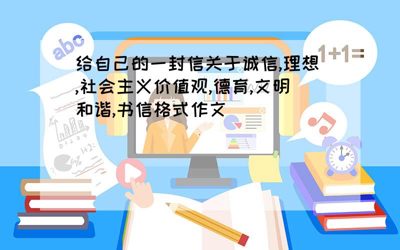 给自己的一封信关于诚信,理想,社会主义价值观,德育,文明和谐,书信格式作文