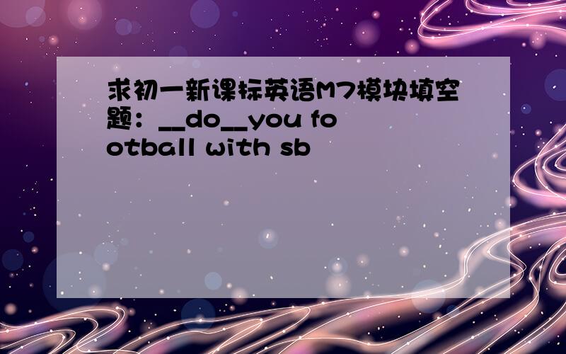 求初一新课标英语M7模块填空题：__do__you football with sb