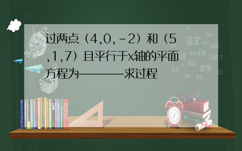 过两点（4,0,-2）和（5,1,7）且平行于x轴的平面方程为————求过程