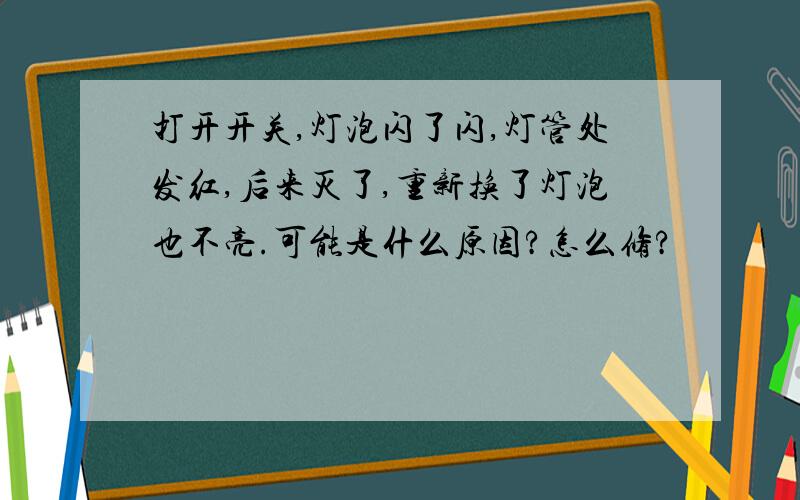 打开开关,灯泡闪了闪,灯管处发红,后来灭了,重新换了灯泡也不亮.可能是什么原因?怎么修?