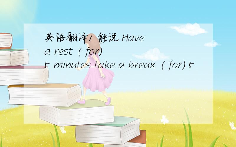 英语翻译1 能说 Have a rest ( for) 5 minutes take a break ( for) 5