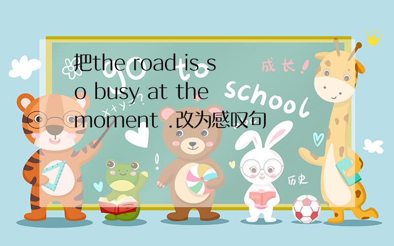 把the road is so busy at the moment .改为感叹句