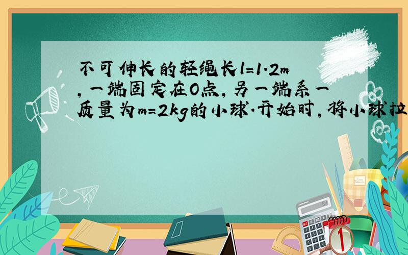 不可伸长的轻绳长l=1.2m,一端固定在O点,另一端系一质量为m=2kg的小球.开始时,将小球拉至绳与竖直方向夹角θ=3