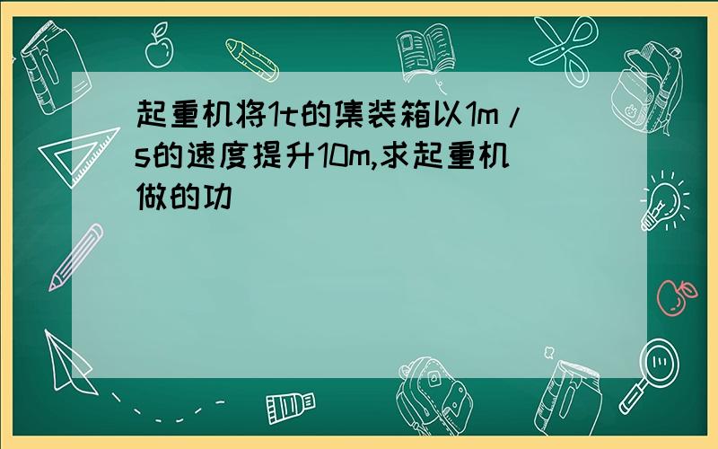 起重机将1t的集装箱以1m/s的速度提升10m,求起重机做的功