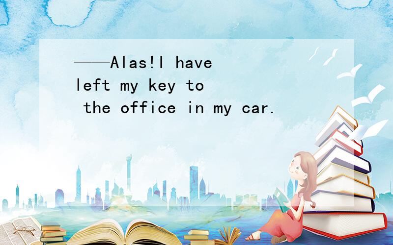 ——Alas!I have left my key to the office in my car.