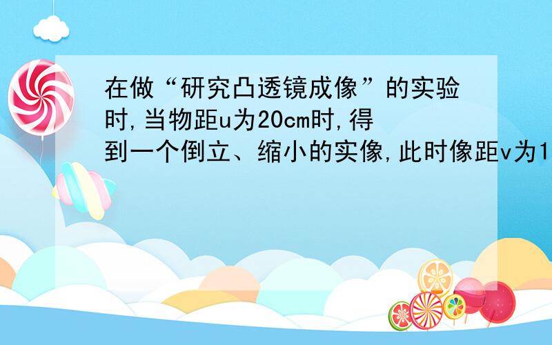 在做“研究凸透镜成像”的实验时,当物距u为20cm时,得到一个倒立、缩小的实像,此时像距v为13cm．将此物体移到离凸透