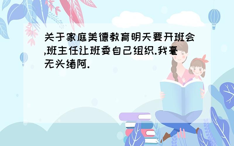 关于家庭美德教育明天要开班会,班主任让班委自己组织.我毫无头绪阿.