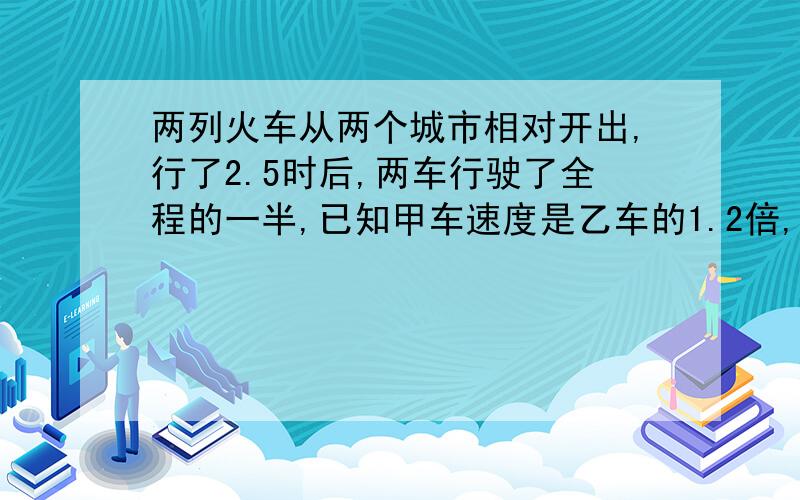 两列火车从两个城市相对开出,行了2.5时后,两车行驶了全程的一半,已知甲车速度是乙车的1.2倍,乙车每小时行454千米,