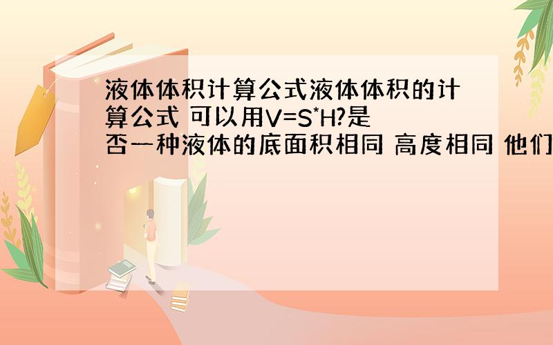 液体体积计算公式液体体积的计算公式 可以用V=S*H?是否一种液体的底面积相同 高度相同 他们的体积就相同