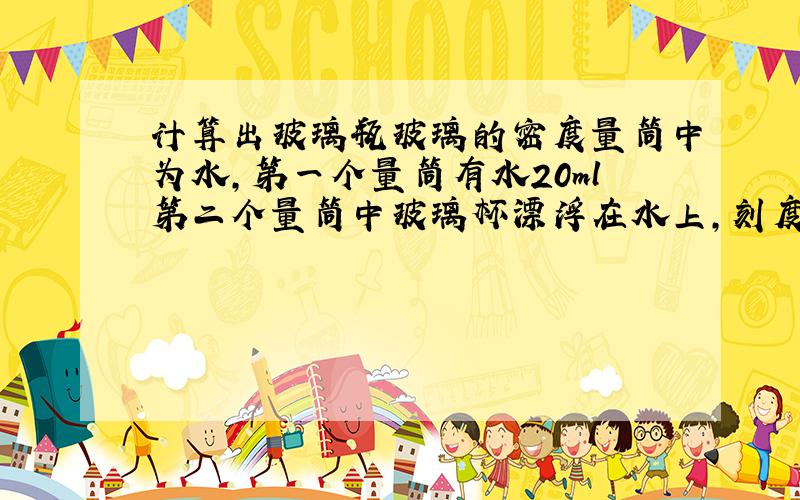 计算出玻璃瓶玻璃的密度量筒中为水,第一个量筒有水20ml第二个量筒中玻璃杯漂浮在水上,刻度为40ML,第三个