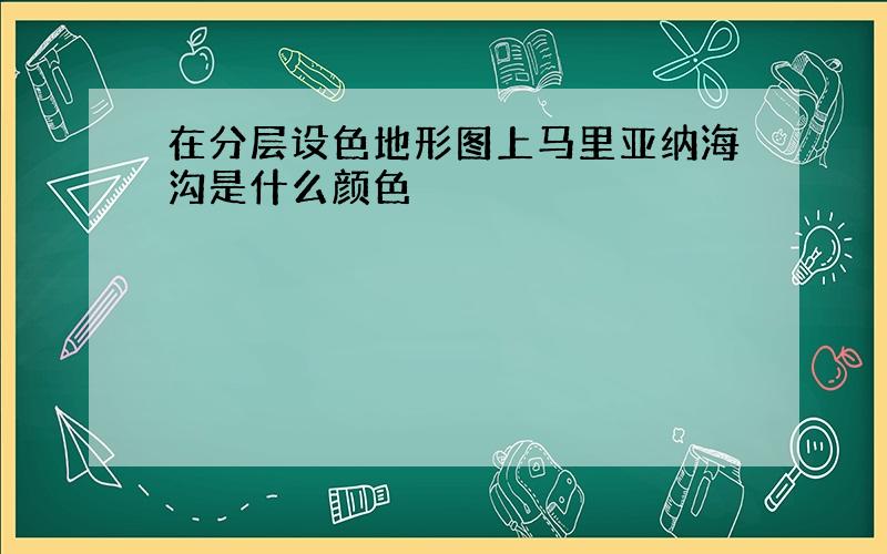 在分层设色地形图上马里亚纳海沟是什么颜色