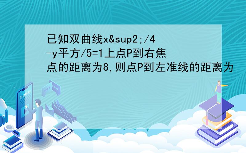 已知双曲线x²/4-y平方/5=1上点P到右焦点的距离为8,则点P到左准线的距离为