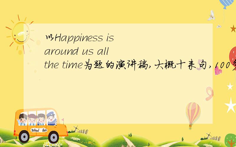 以Happiness is around us all the time为题的演讲稿,大概十来句,100多个单词,