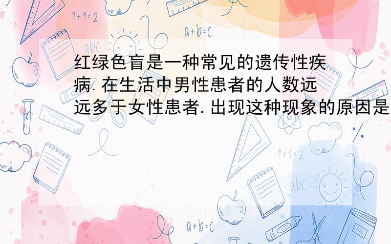 红绿色盲是一种常见的遗传性疾病.在生活中男性患者的人数远远多于女性患者.出现这种现象的原因是