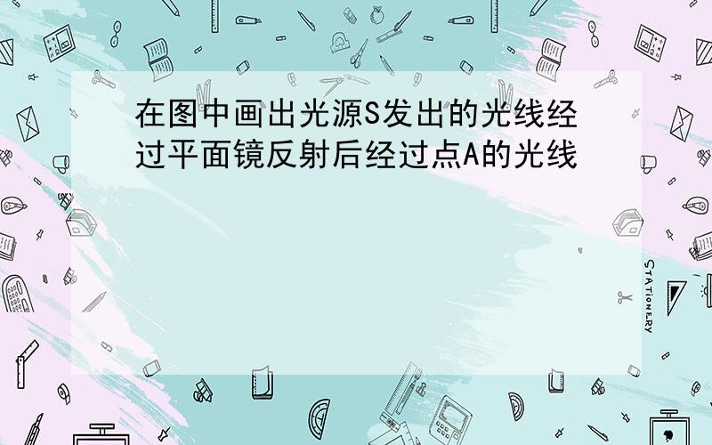 在图中画出光源S发出的光线经过平面镜反射后经过点A的光线