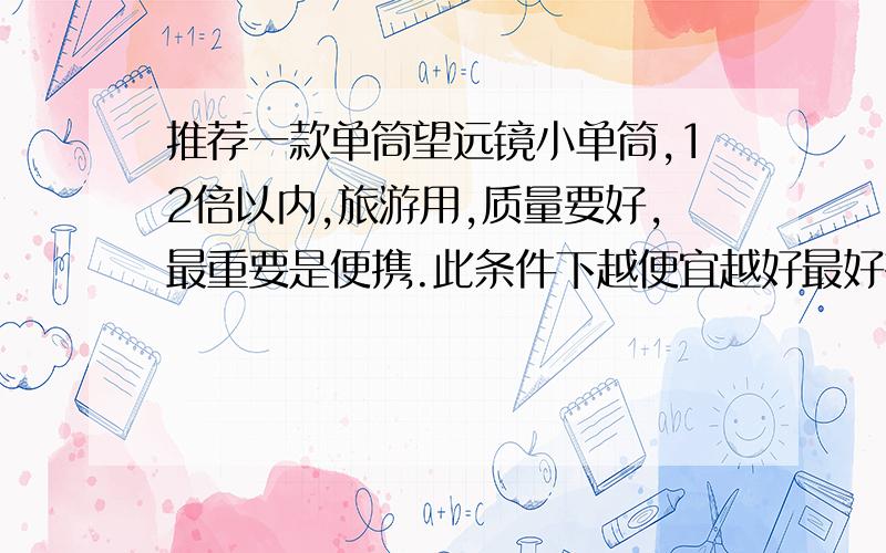 推荐一款单筒望远镜小单筒,12倍以内,旅游用,质量要好,最重要是便携.此条件下越便宜越好最好有具体型号.