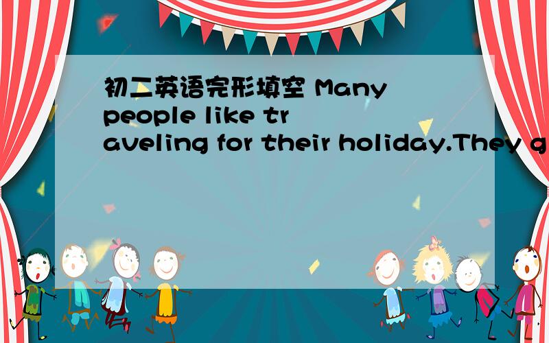 初二英语完形填空 Many people like traveling for their holiday.They g