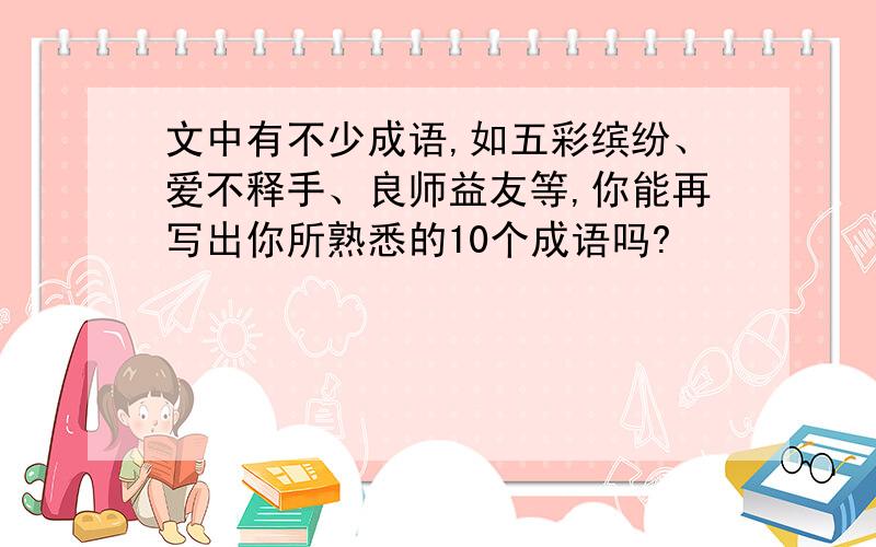 文中有不少成语,如五彩缤纷、爱不释手、良师益友等,你能再写出你所熟悉的10个成语吗?