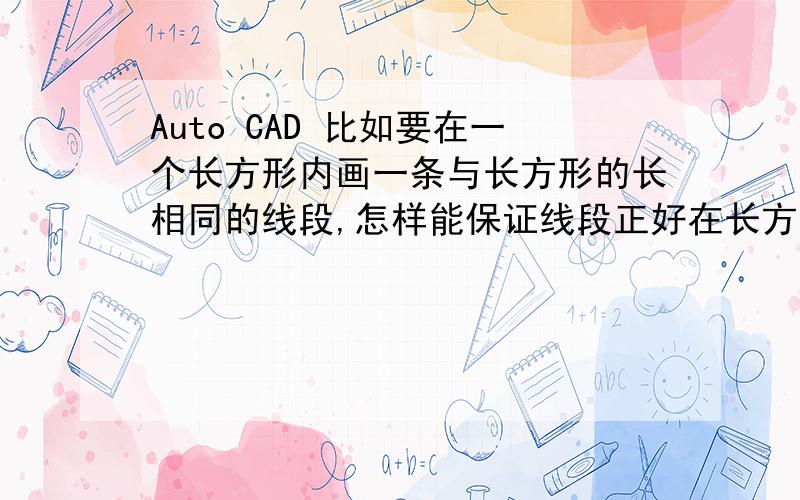 Auto CAD 比如要在一个长方形内画一条与长方形的长相同的线段,怎样能保证线段正好在长方形内而不超出长方形的边界?