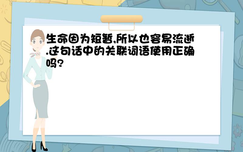 生命因为短暂,所以也容易流逝.这句话中的关联词语使用正确吗?